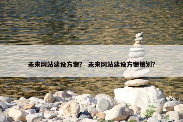 未来网站建设方案？ 未来网站建设方案策划？