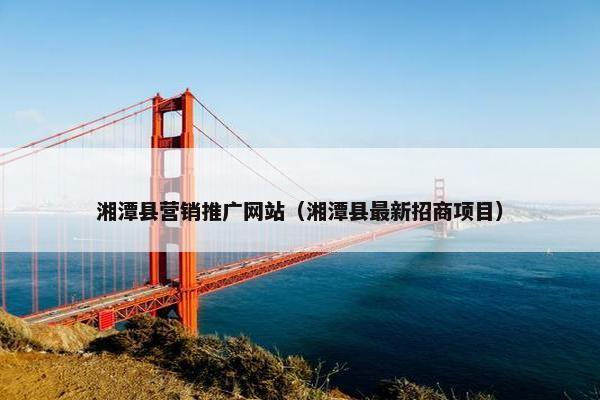 湘潭县营销推广网站（湘潭县最新招商项目）