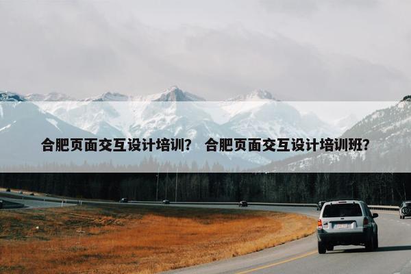 合肥页面交互设计培训？ 合肥页面交互设计培训班？