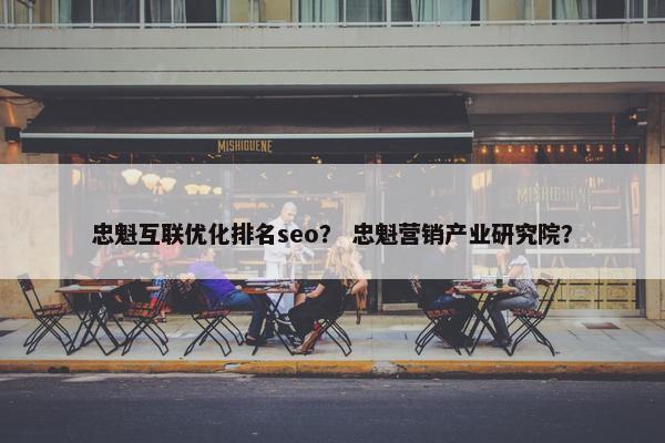 忠魁互联优化排名seo？ 忠魁营销产业研究院？