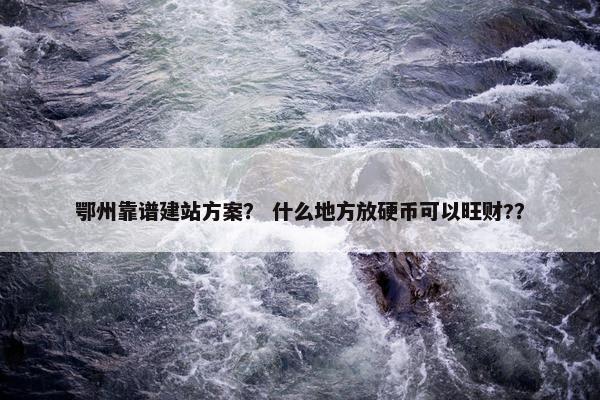 鄂州靠谱建站方案？ 什么地方放硬币可以旺财?？