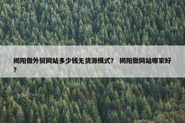 揭阳做外贸网站多少钱无货源模式？ 揭阳做网站哪家好？