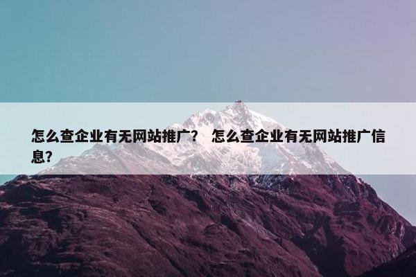 怎么查企业有无网站推广？ 怎么查企业有无网站推广信息？