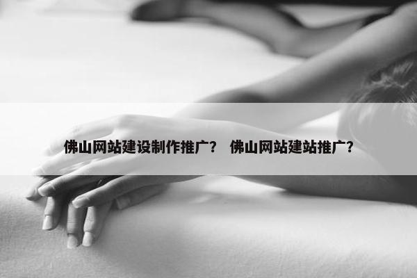 佛山网站建设制作推广？ 佛山网站建站推广？