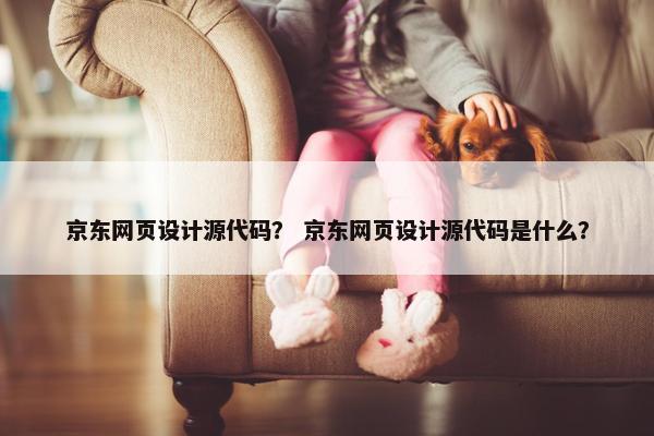 京东网页设计源代码？ 京东网页设计源代码是什么？