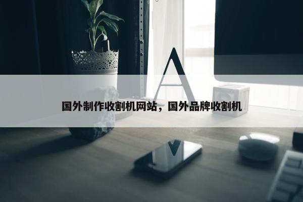 国外制作收割机网站，国外品牌收割机