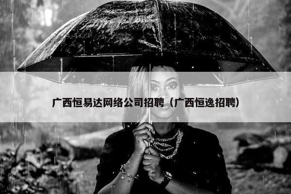 广西恒易达网络公司招聘（广西恒逸招聘）