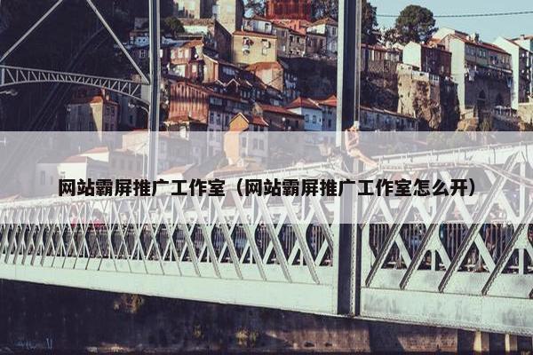 网站霸屏推广工作室（网站霸屏推广工作室怎么开）