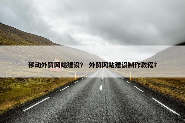移动外贸网站建设？ 外贸网站建设制作教程？