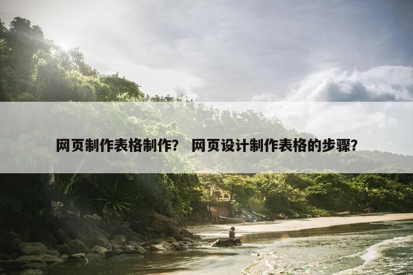 网页制作表格制作？ 网页设计制作表格的步骤？