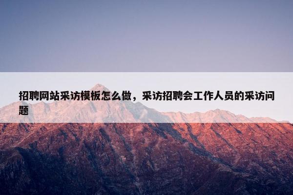 招聘网站采访模板怎么做，采访招聘会工作人员的采访问题