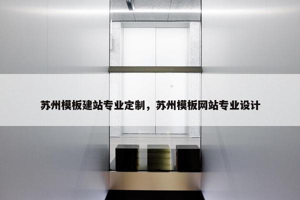 苏州模板建站专业定制，苏州模板网站专业设计