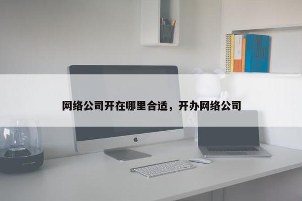 网络公司开在哪里合适，开办网络公司