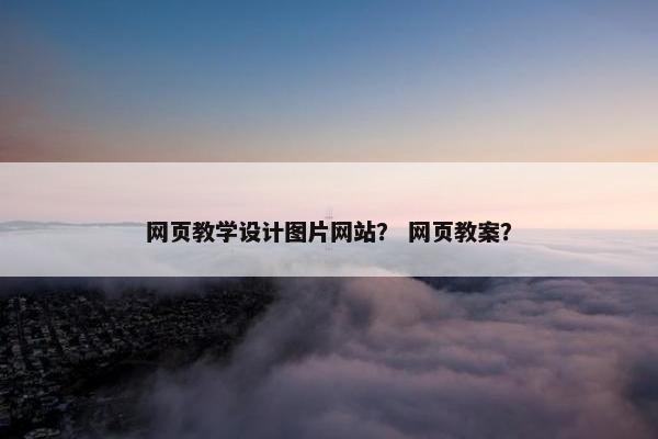 网页教学设计图片网站？ 网页教案？