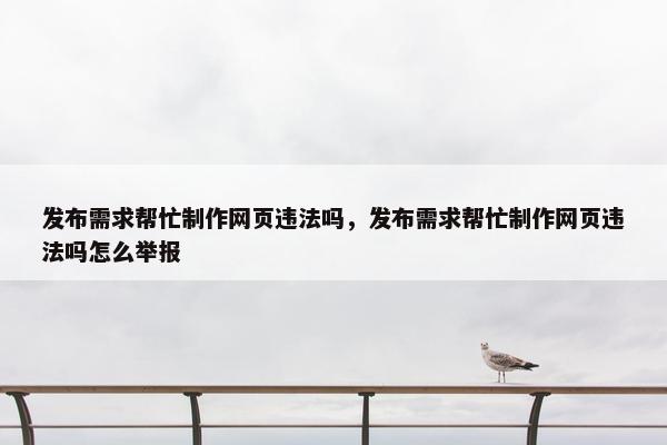 发布需求帮忙制作网页违法吗，发布需求帮忙制作网页违法吗怎么举报
