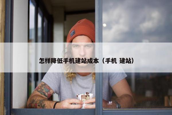 怎样降低手机建站成本（手机 建站）
