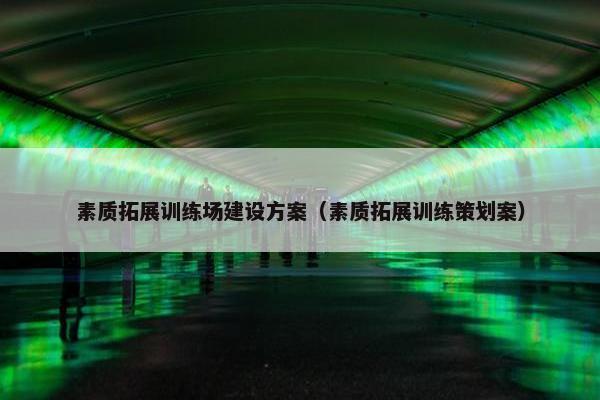 素质拓展训练场建设方案（素质拓展训练策划案）