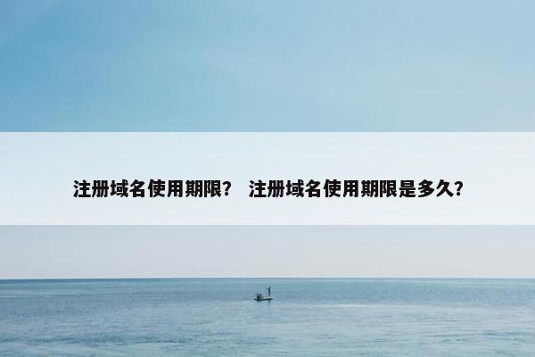 注册域名使用期限？ 注册域名使用期限是多久？