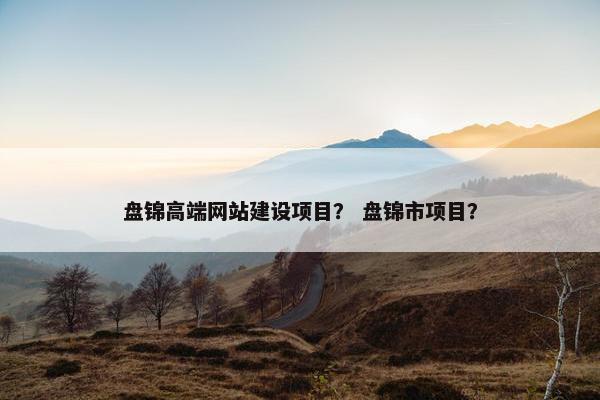 盘锦高端网站建设项目？ 盘锦市项目？