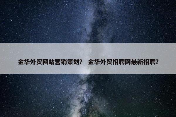 金华外贸网站营销策划？ 金华外贸招聘网最新招聘？