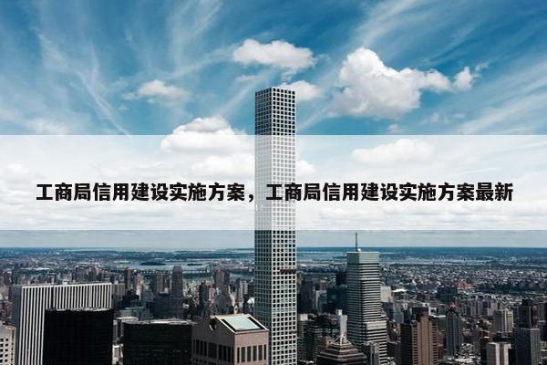 工商局信用建设实施方案，工商局信用建设实施方案最新