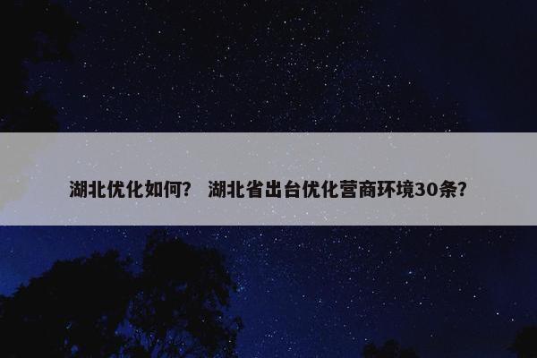 湖北优化如何？ 湖北省出台优化营商环境30条？