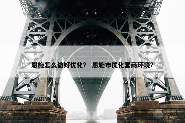 恩施怎么做好优化？ 恩施市优化营商环境？