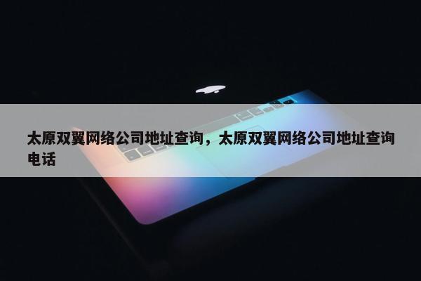 太原双翼网络公司地址查询，太原双翼网络公司地址查询电话