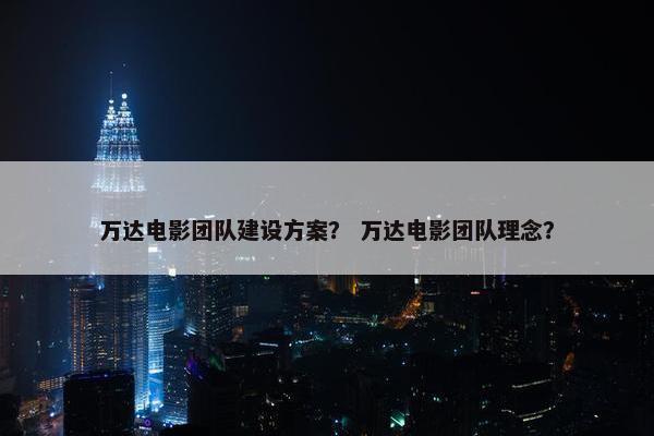 万达电影团队建设方案？ 万达电影团队理念？