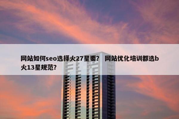网站如何seo选择火27星要？ 网站优化培训都选b火13星规范？