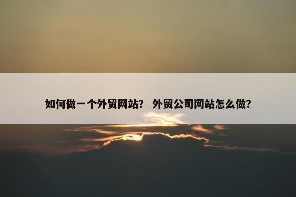 如何做一个外贸网站？ 外贸公司网站怎么做？