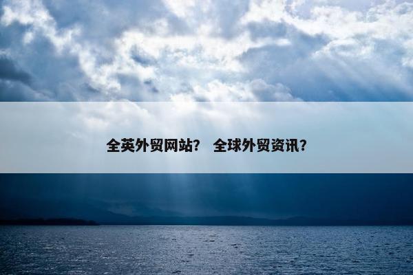 全英外贸网站？ 全球外贸资讯？