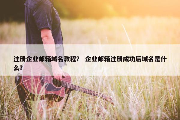 注册企业邮箱域名教程？ 企业邮箱注册成功后域名是什么？