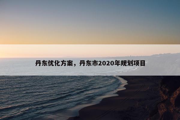 丹东优化方案，丹东市2020年规划项目