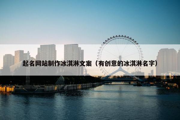 起名网站制作冰淇淋文案（有创意的冰淇淋名字）