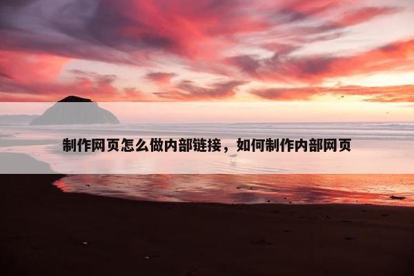 制作网页怎么做内部链接，如何制作内部网页