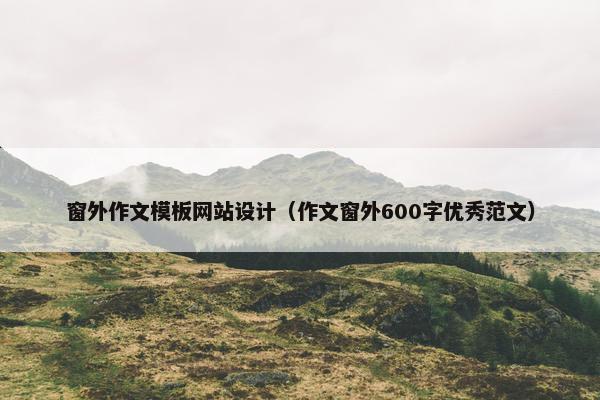 窗外作文模板网站设计（作文窗外600字优秀范文）