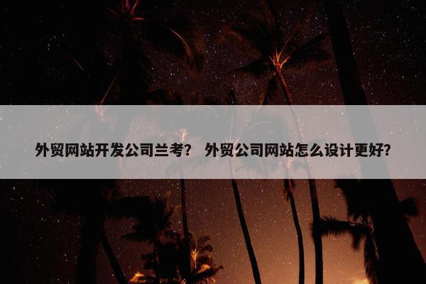 外贸网站开发公司兰考？ 外贸公司网站怎么设计更好？