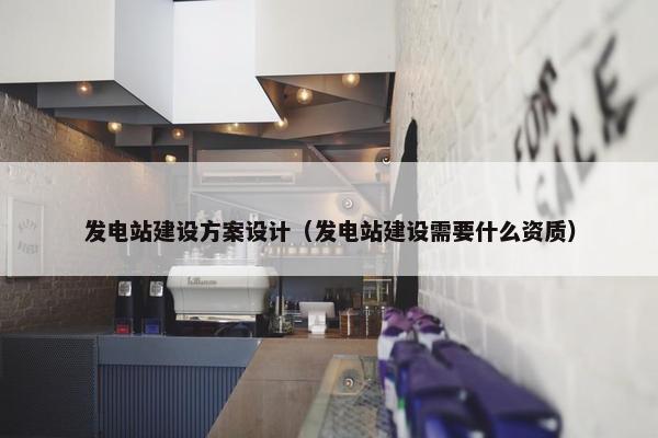 发电站建设方案设计（发电站建设需要什么资质）