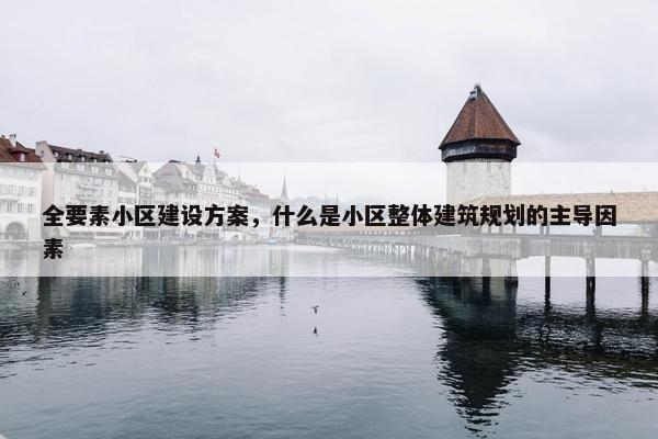 全要素小区建设方案，什么是小区整体建筑规划的主导因素