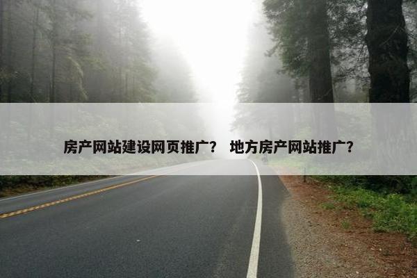 房产网站建设网页推广？ 地方房产网站推广？