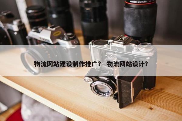 物流网站建设制作推广？ 物流网站设计？
