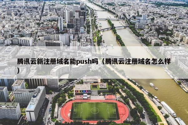 腾讯云新注册域名能push吗（腾讯云注册域名怎么样）