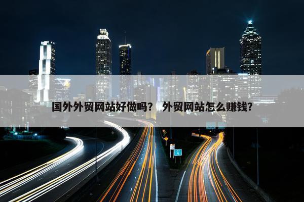 国外外贸网站好做吗？ 外贸网站怎么赚钱？