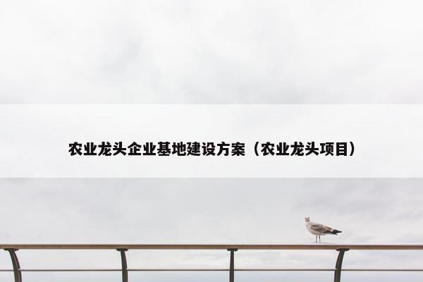 农业龙头企业基地建设方案（农业龙头项目）