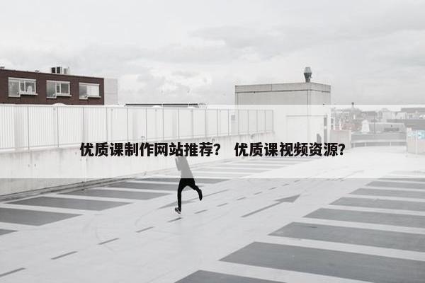 优质课制作网站推荐？ 优质课视频资源？