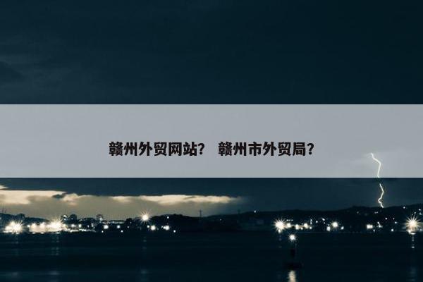 赣州外贸网站？ 赣州市外贸局？