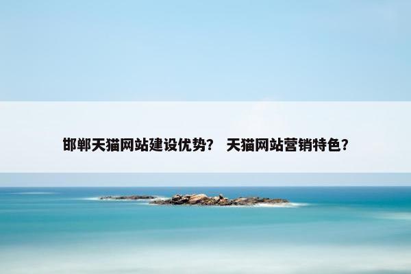 邯郸天猫网站建设优势？ 天猫网站营销特色？