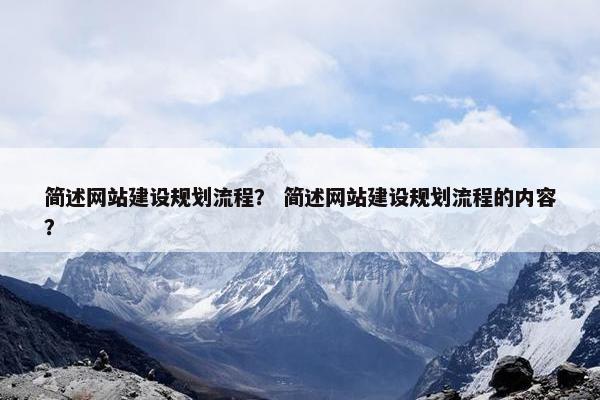 简述网站建设规划流程？ 简述网站建设规划流程的内容？