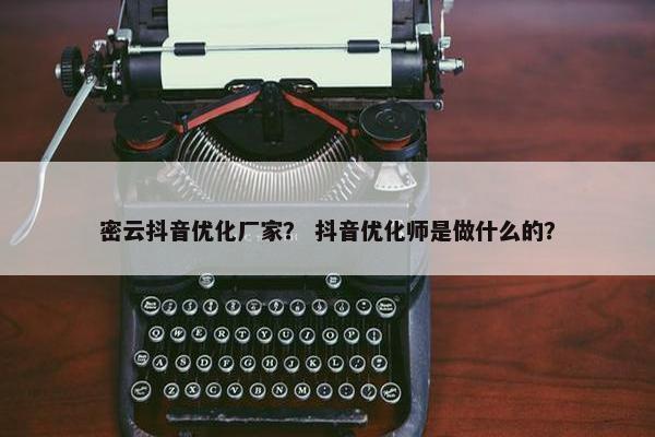 密云抖音优化厂家？ 抖音优化师是做什么的？